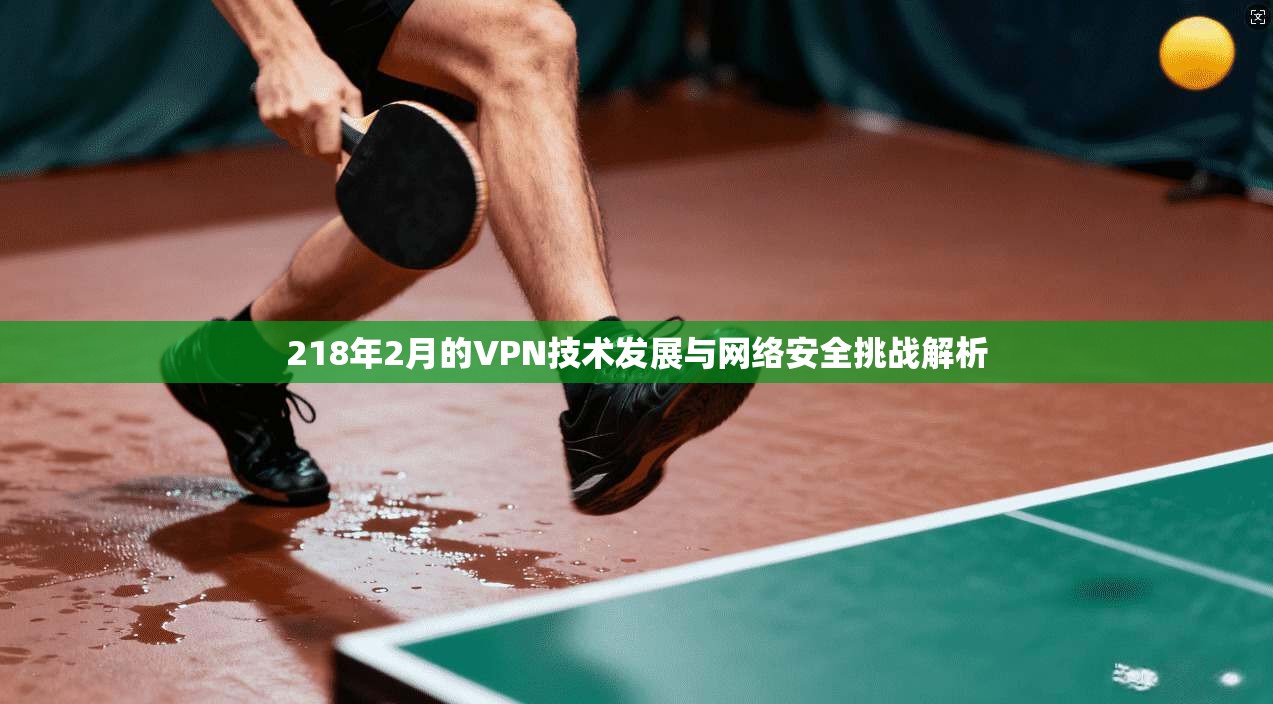 218年2月的VPN技术发展与网络安全挑战解析
