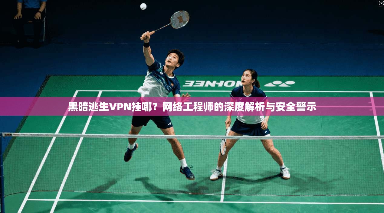 黑暗逃生VPN挂哪？网络工程师的深度解析与安全警示