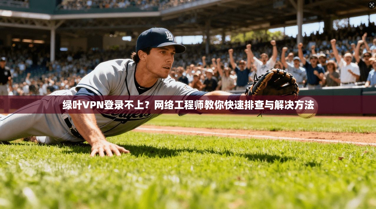 绿叶VPN登录不上?网络工程师教你快速排查与解决方法