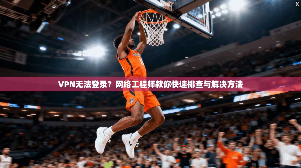VPN无法登录?网络工程师教你快速排查与解决方法