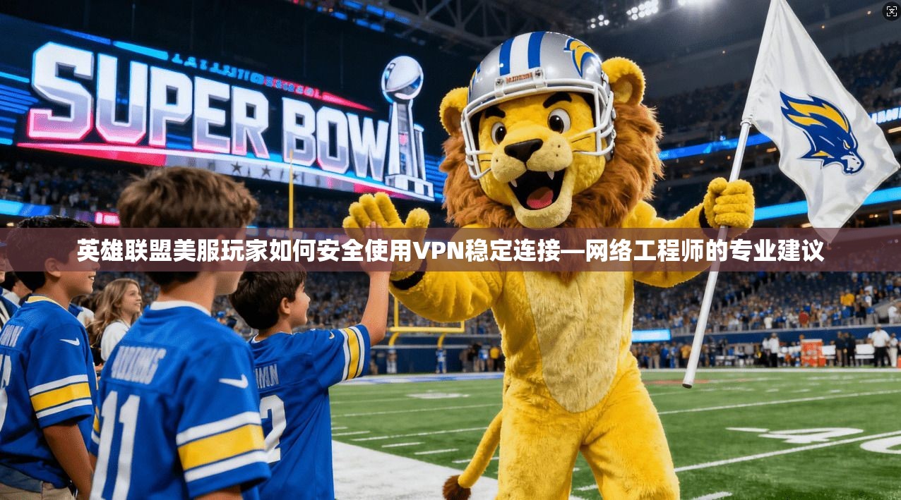 英雄联盟美服玩家如何安全使用VPN稳定连接—网络工程师的专业建议