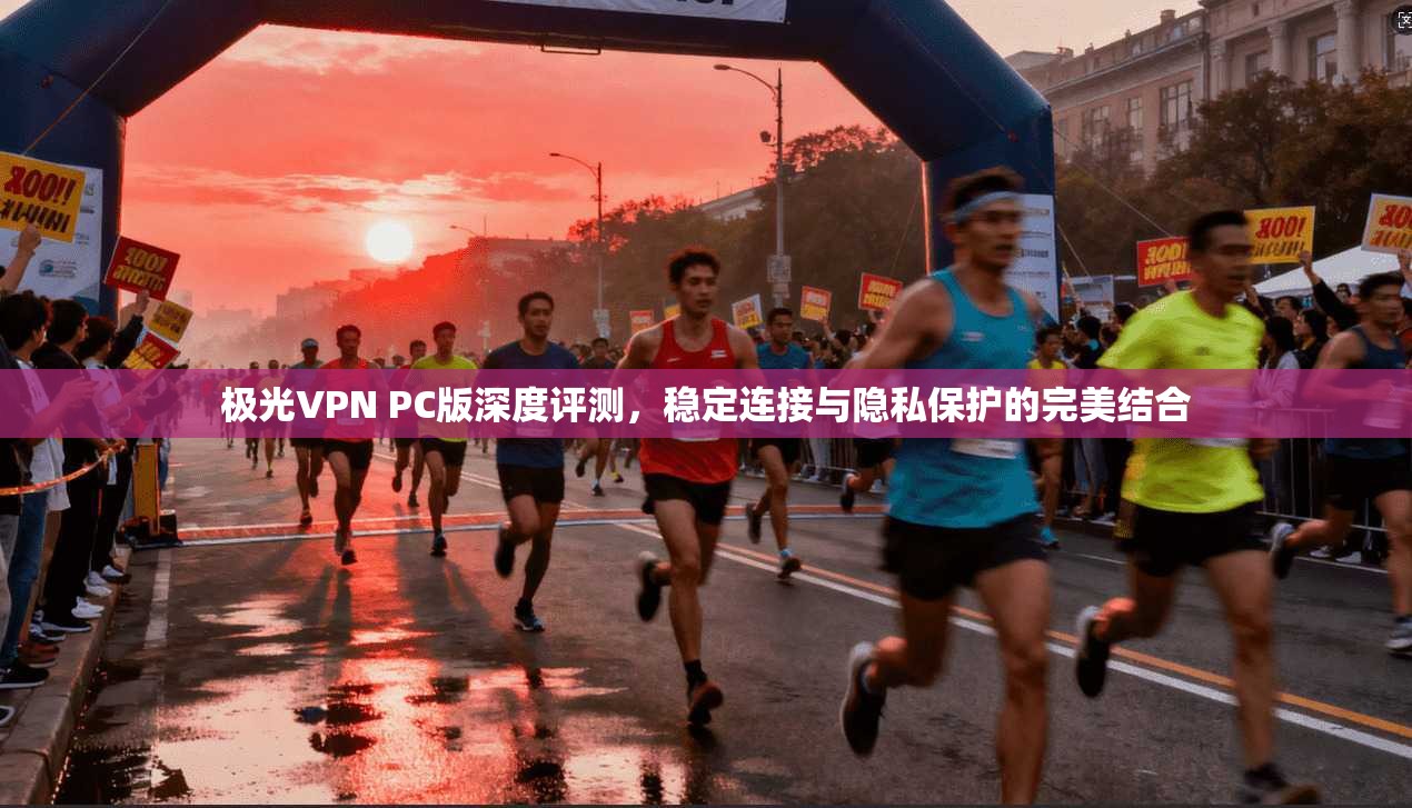 极光VPN PC版深度评测，稳定连接与隐私保护的完美结合