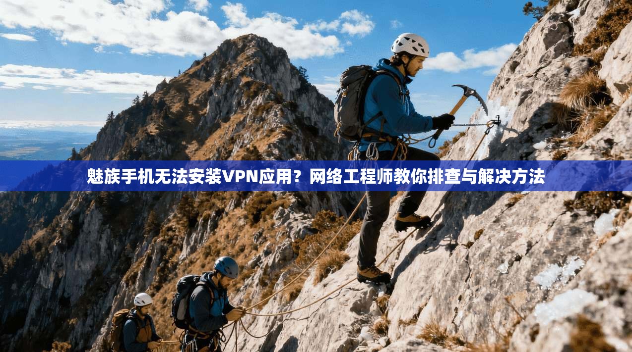 魅族手机无法安装VPN应用？网络工程师教你排查与解决方法