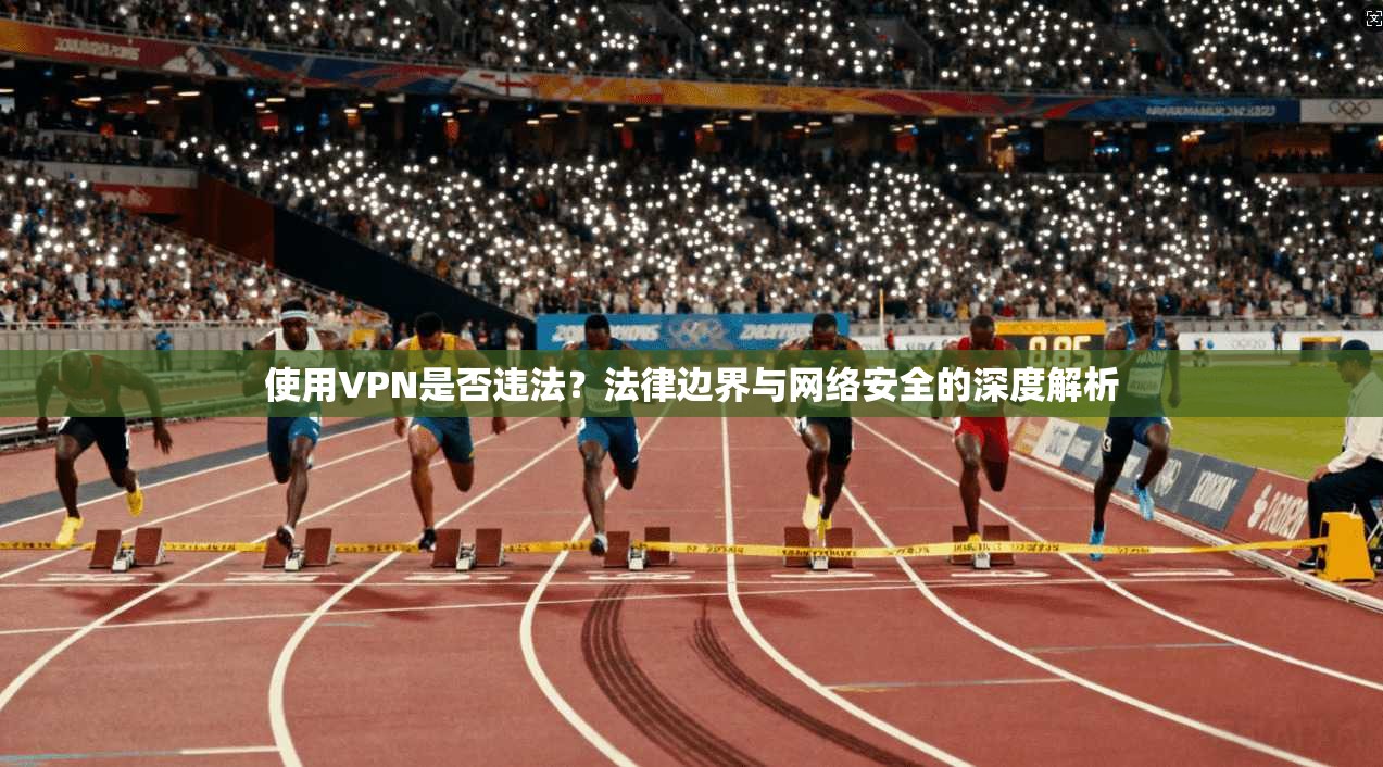使用VPN是否违法？法律边界与网络安全的深度解析