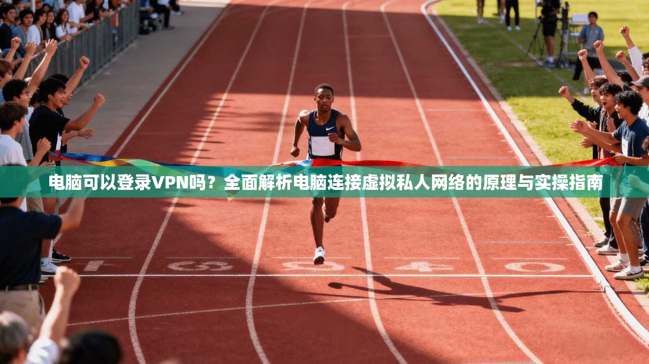 电脑可以登录VPN吗?全面解析电脑连接虚拟私人网络的原理与实操指南