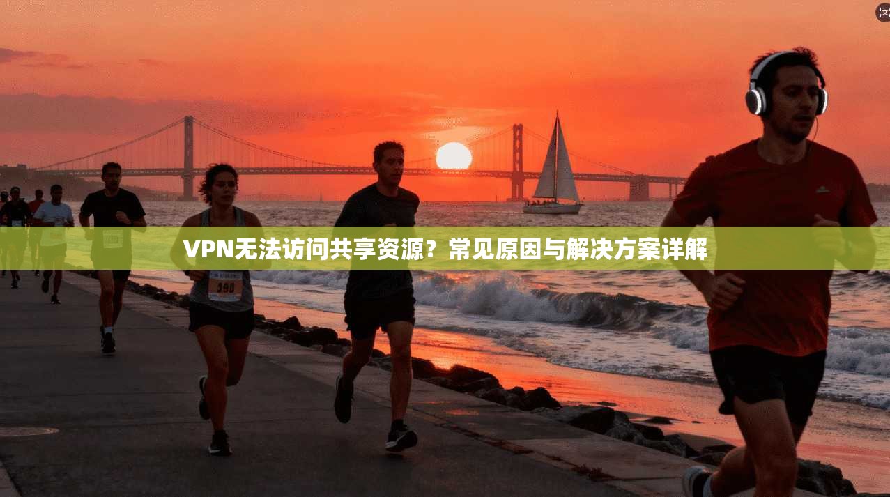 VPN无法访问共享资源？常见原因与解决方案详解