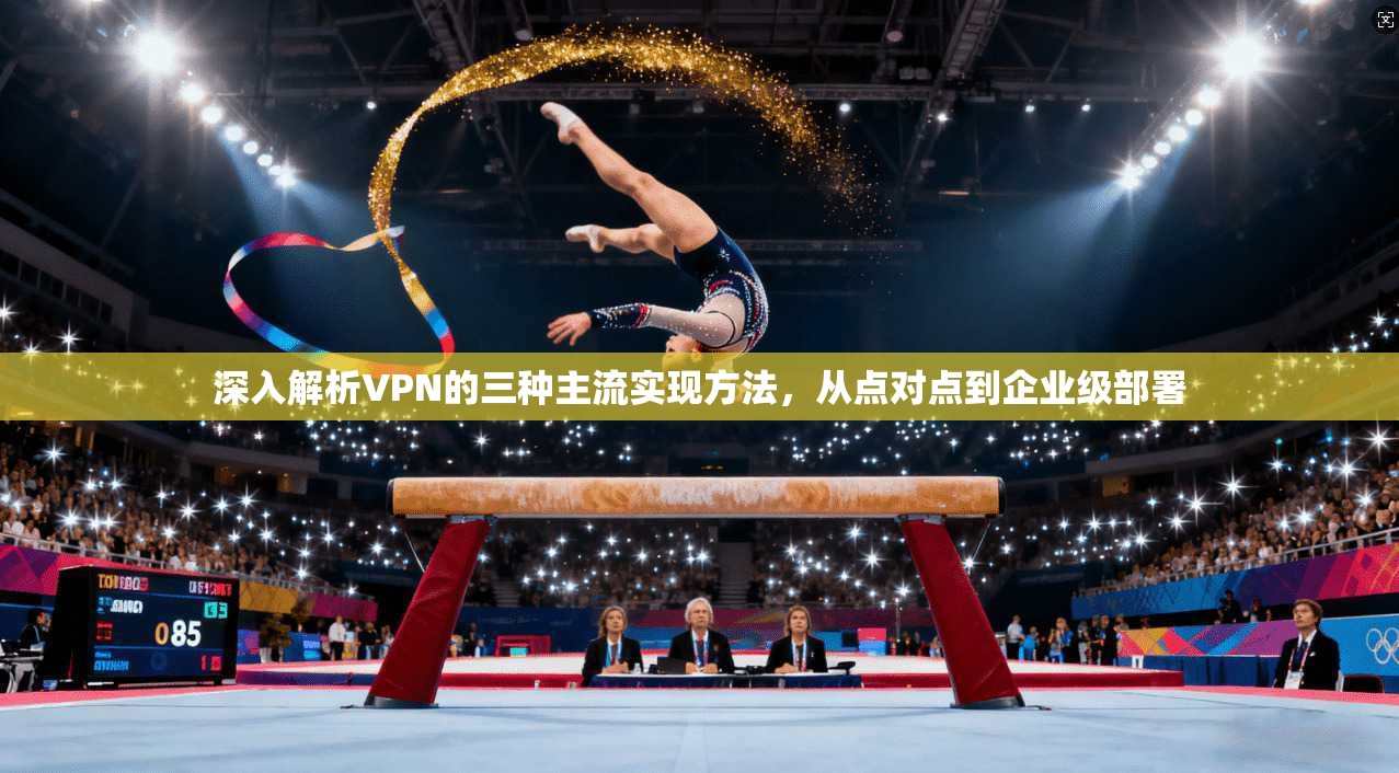 深入解析VPN的三种主流实现方法，从点对点到企业级部署