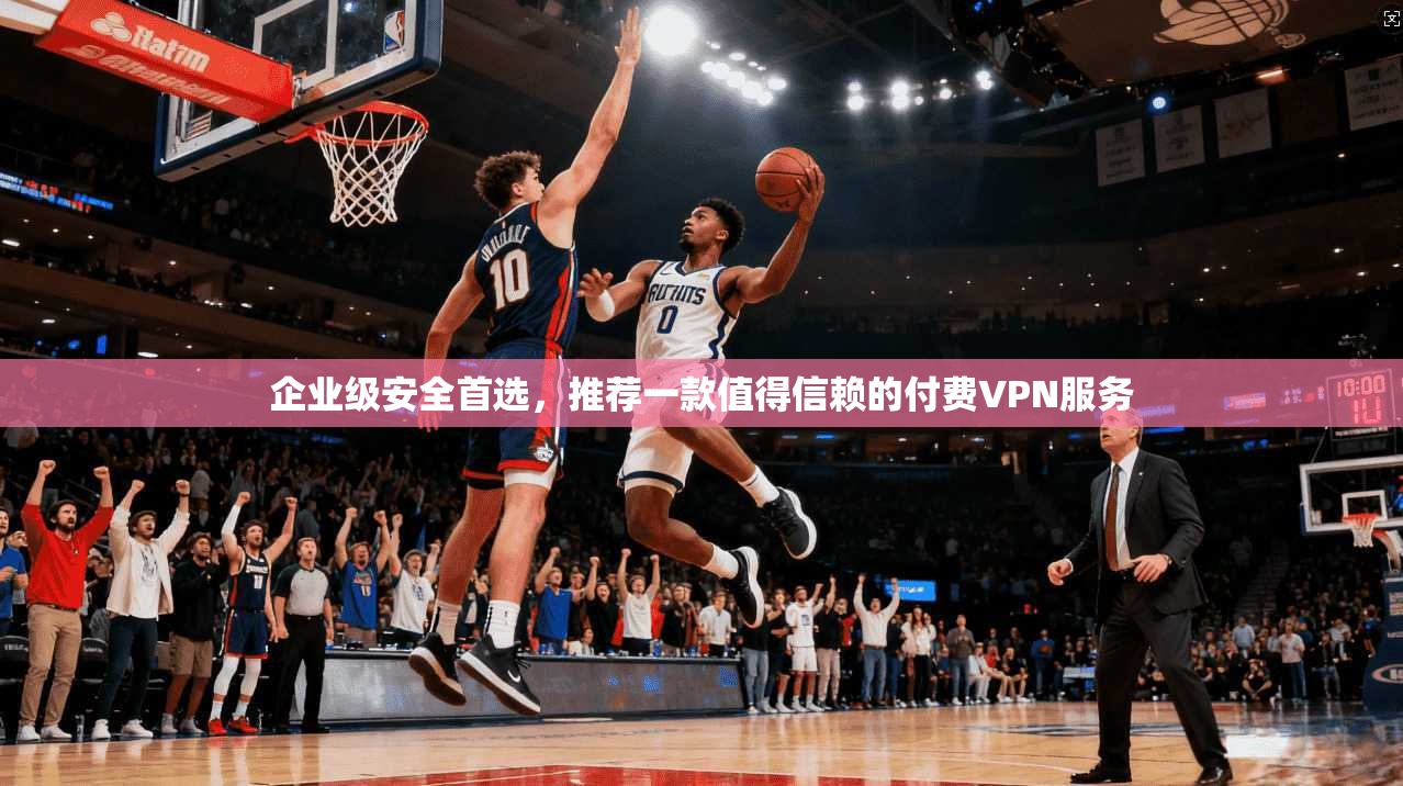企业级安全首选，推荐一款值得信赖的付费VPN服务