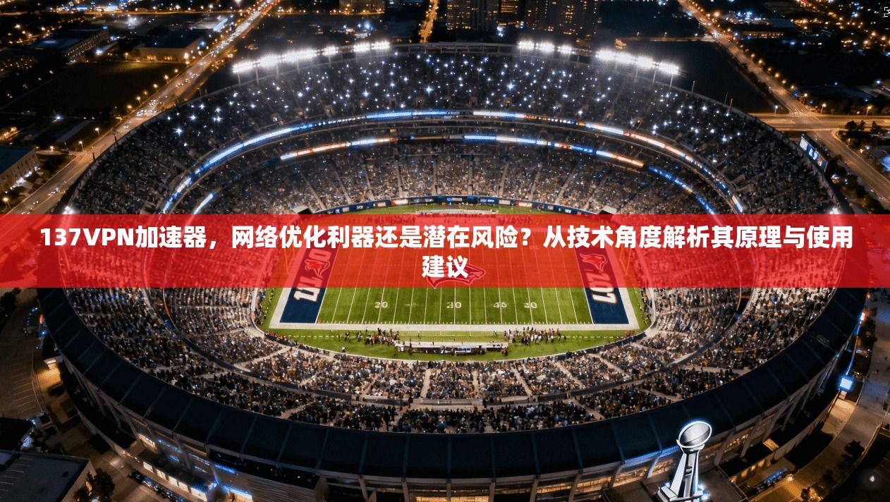 137VPN加速器，网络优化利器还是潜在风险？从技术角度解析其原理与使用建议
