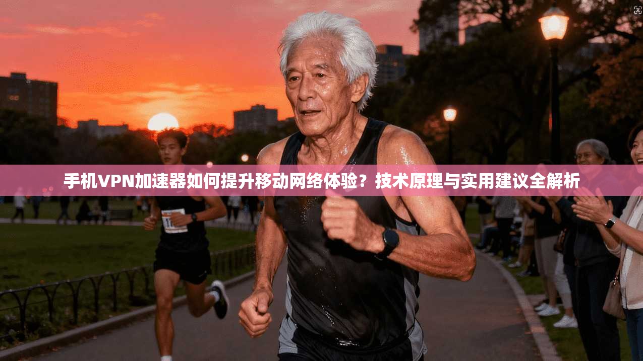 手机VPN加速器如何提升移动网络体验？技术原理与实用建议全解析