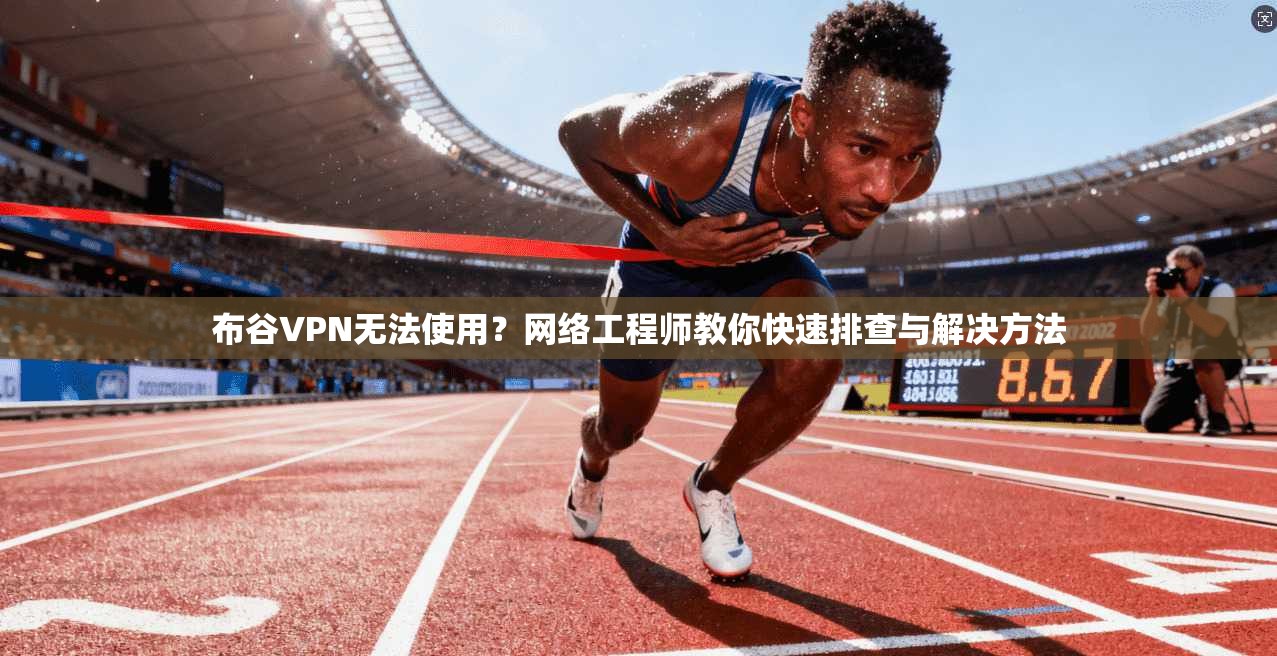 布谷VPN无法使用？网络工程师教你快速排查与解决方法