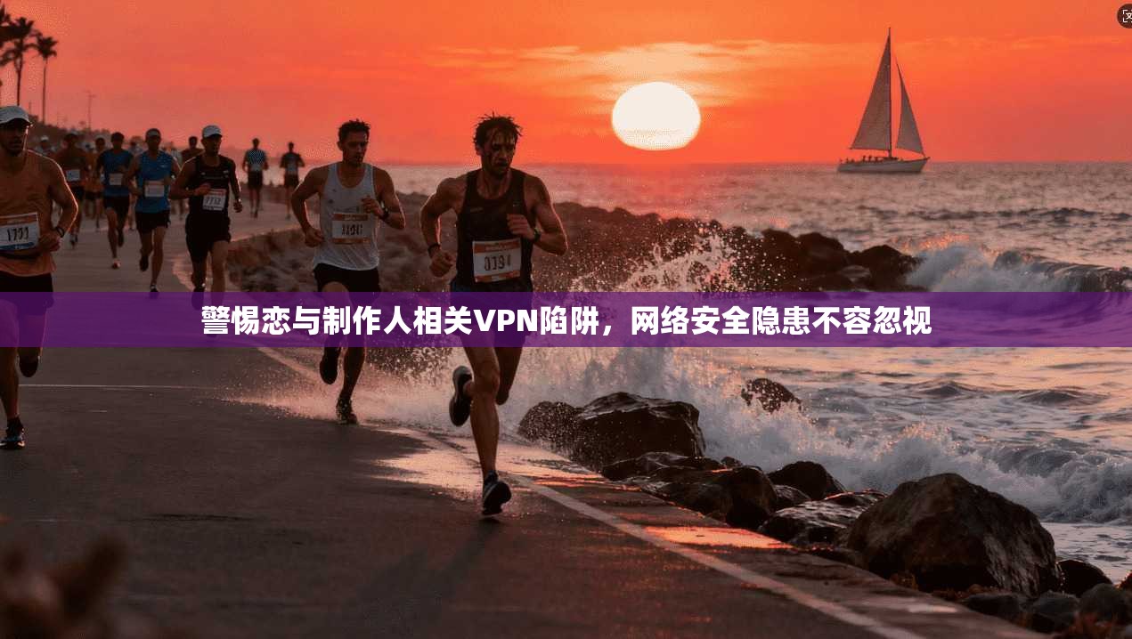 警惕恋与制作人相关VPN陷阱，网络安全隐患不容忽视