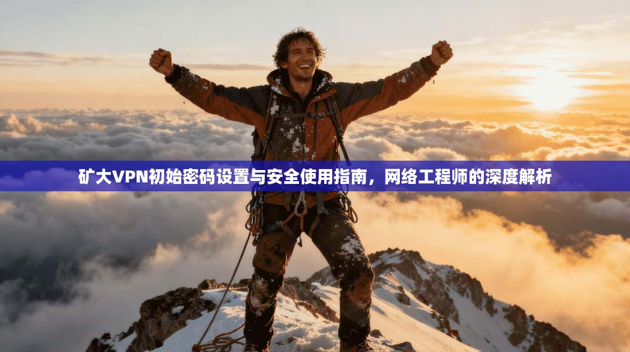 矿大VPN初始密码设置与安全使用指南，网络工程师的深度解析