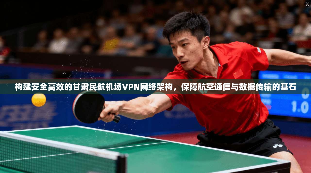 构建安全高效的甘肃民航机场VPN网络架构，保障航空通信与数据传输的基石