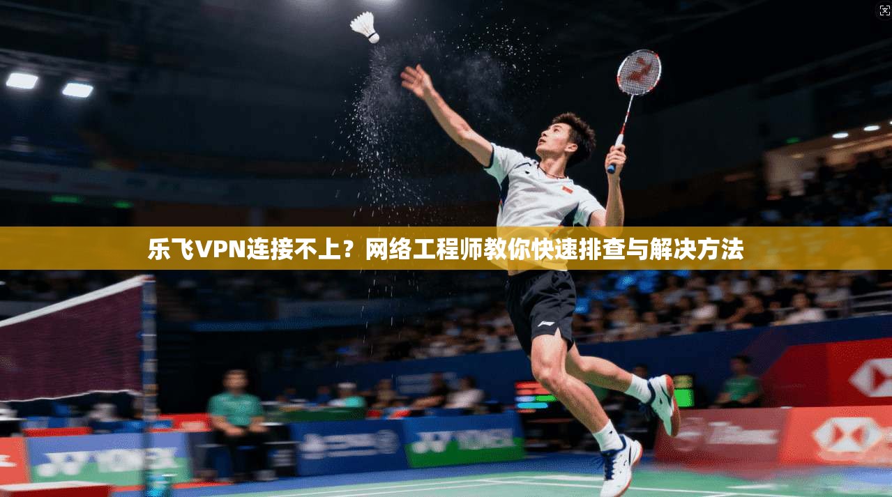乐飞VPN连接不上？网络工程师教你快速排查与解决方法