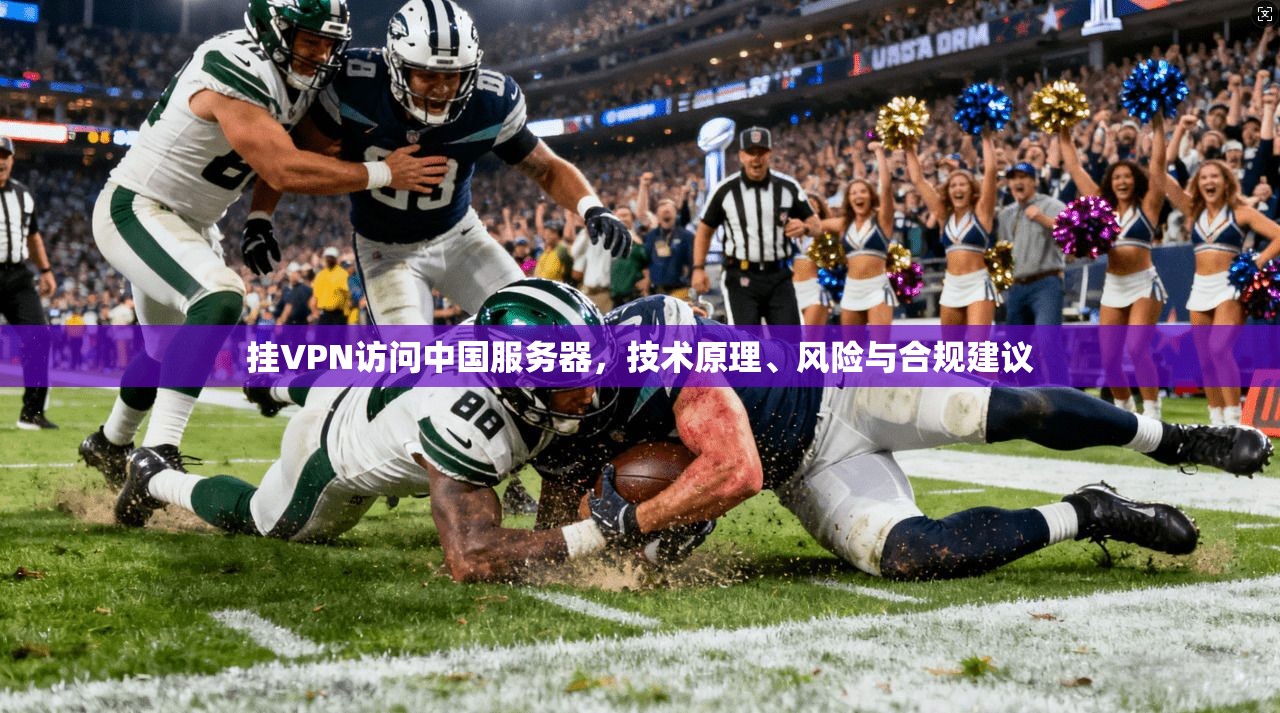 挂VPN访问中国服务器，技术原理、风险与合规建议
