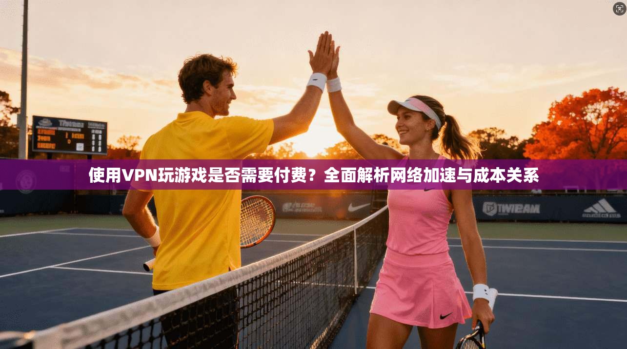 使用VPN玩游戏是否需要付费？全面解析网络加速与成本关系