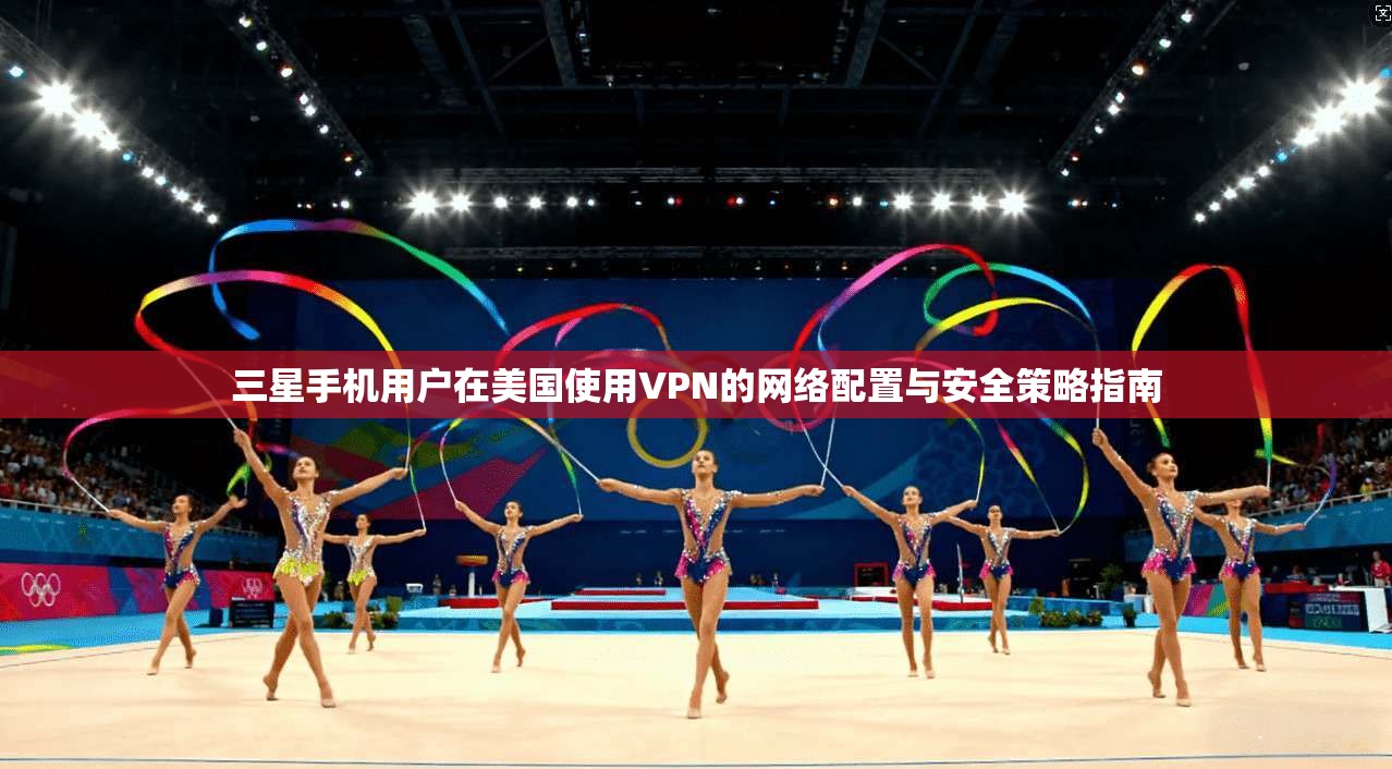 三星手机用户在美国使用VPN的网络配置与安全策略指南
