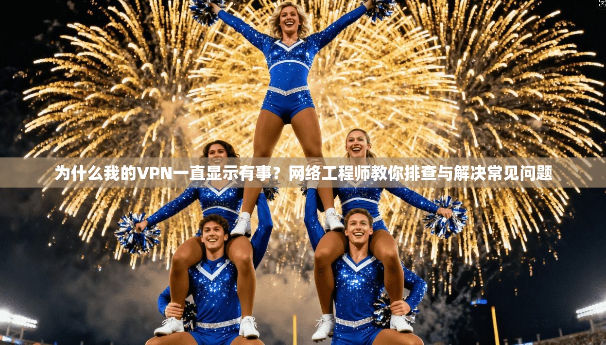 为什么我的VPN一直显示有事？网络工程师教你排查与解决常见问题