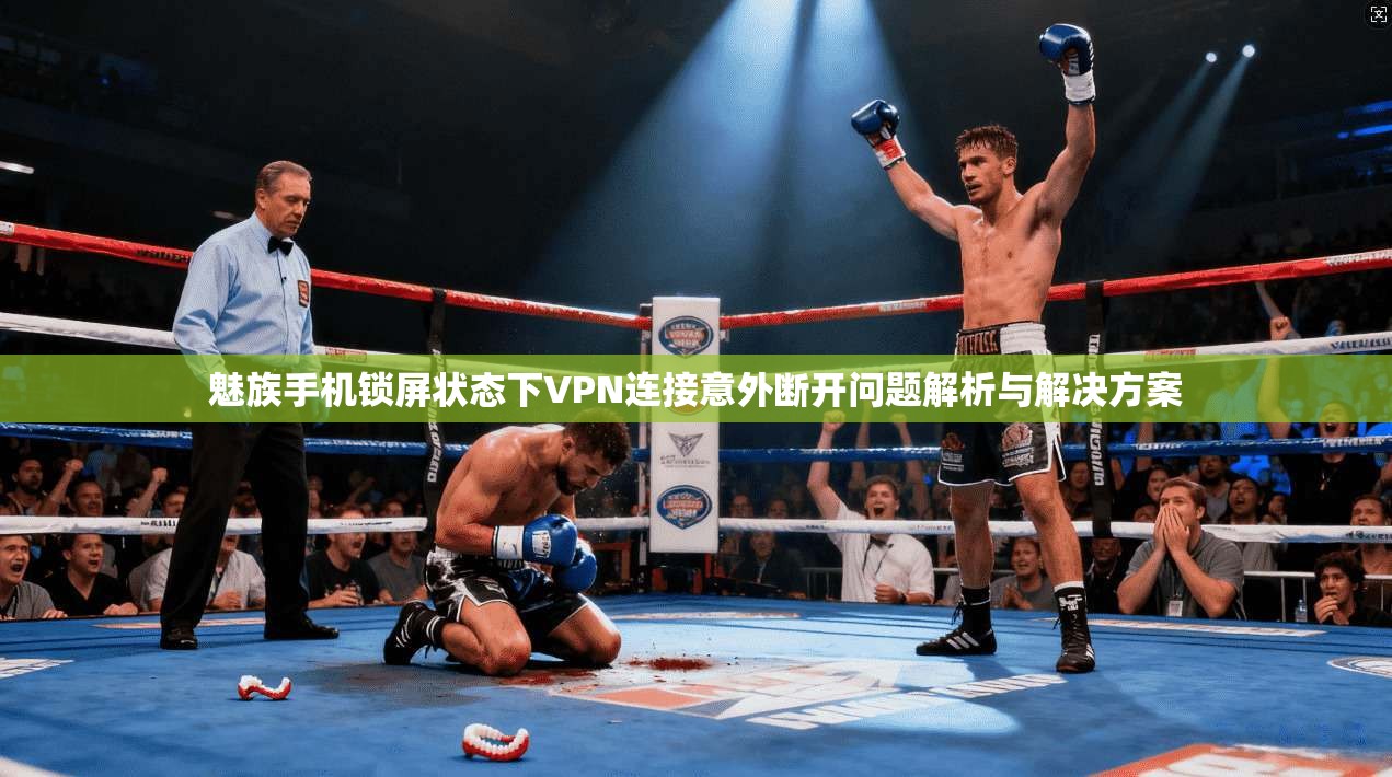 魅族手机锁屏状态下VPN连接意外断开问题解析与解决方案