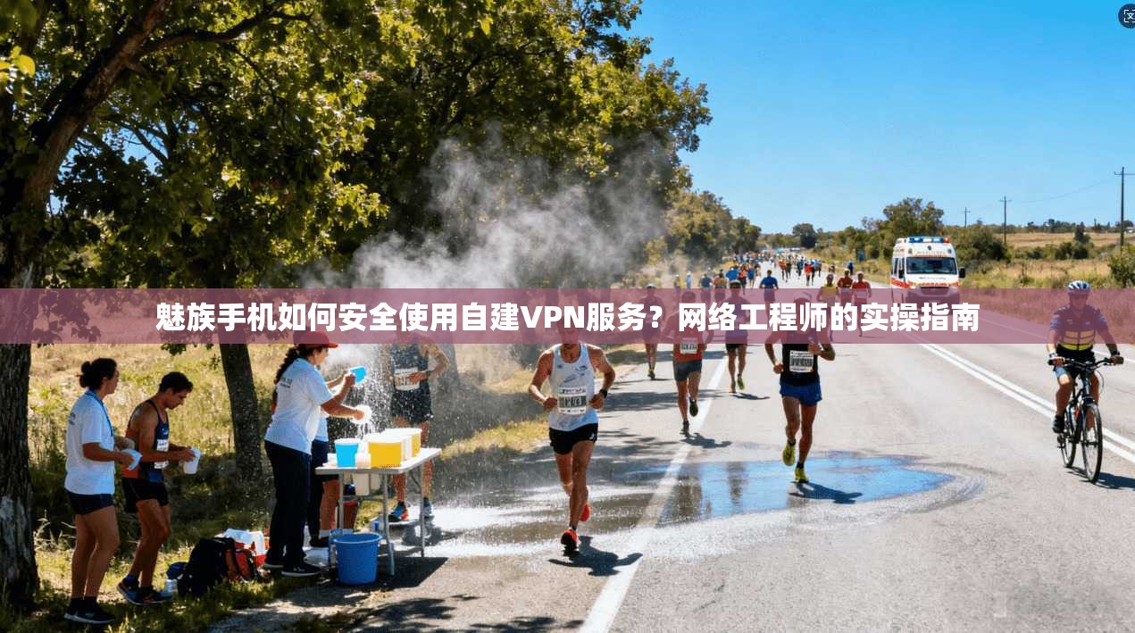 魅族手机如何安全使用自建VPN服务？网络工程师的实操指南
