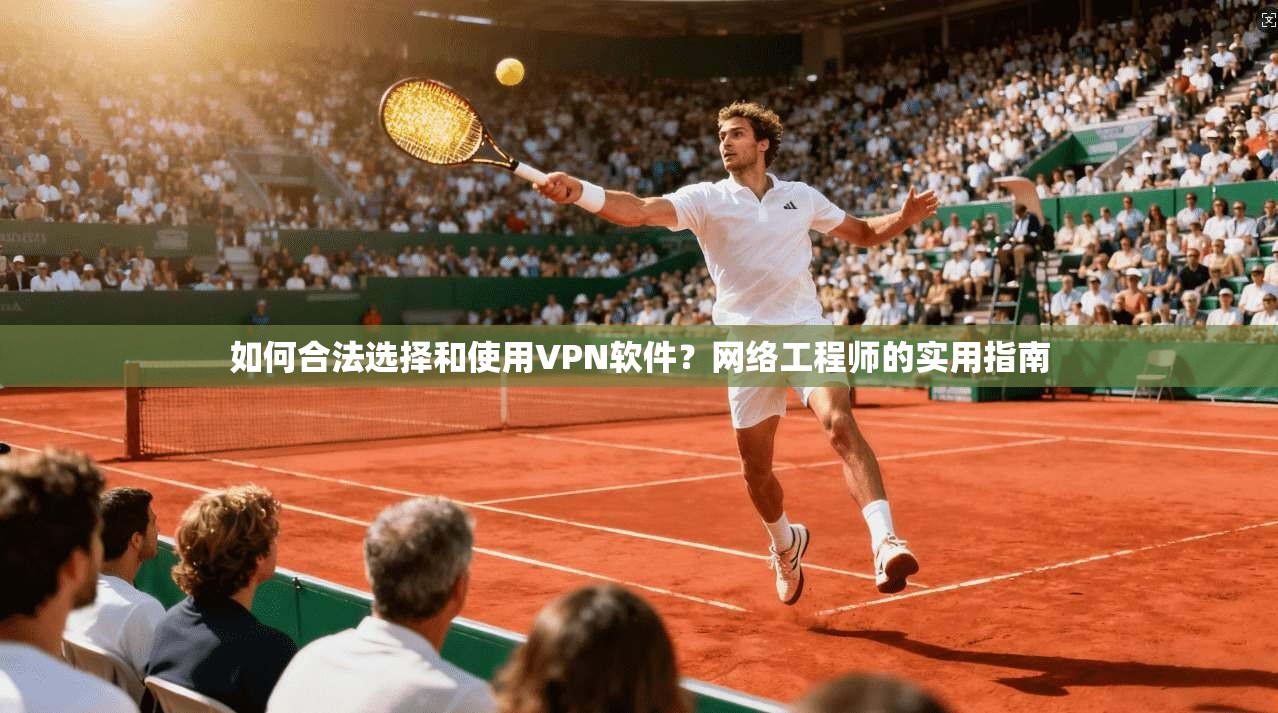 如何合法选择和使用VPN软件？网络工程师的实用指南