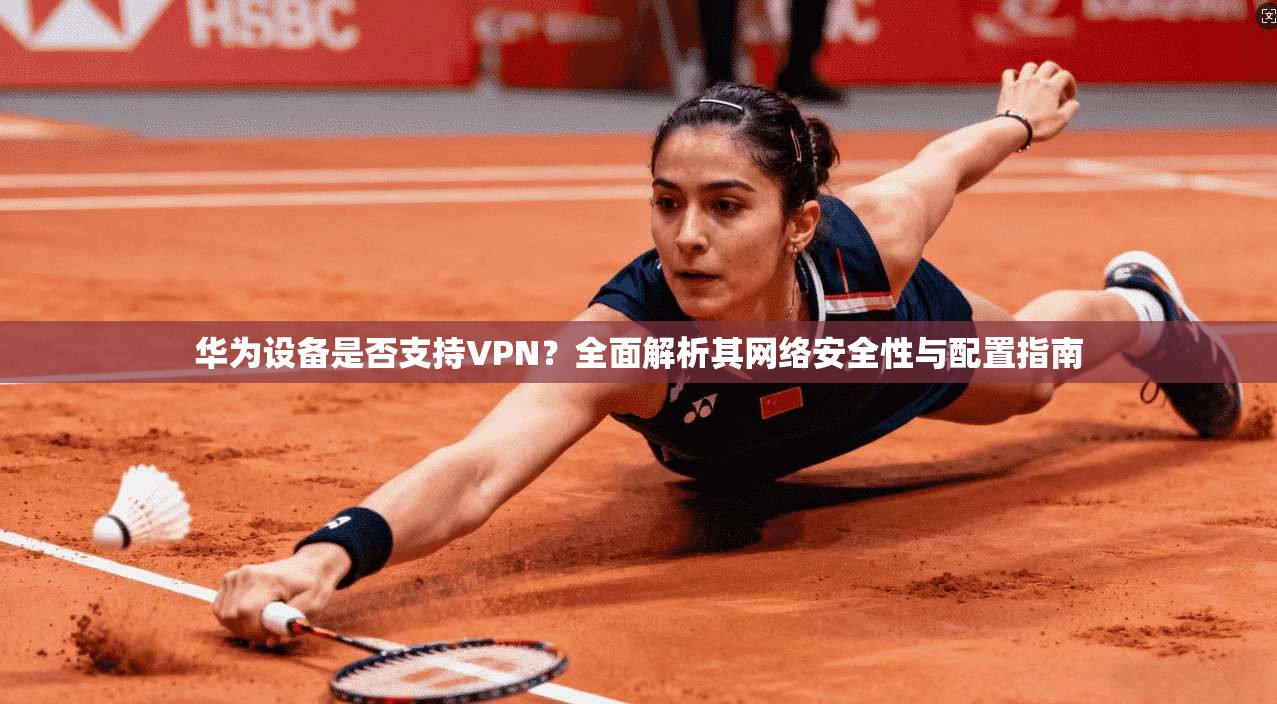 华为设备是否支持VPN？全面解析其网络安全性与配置指南