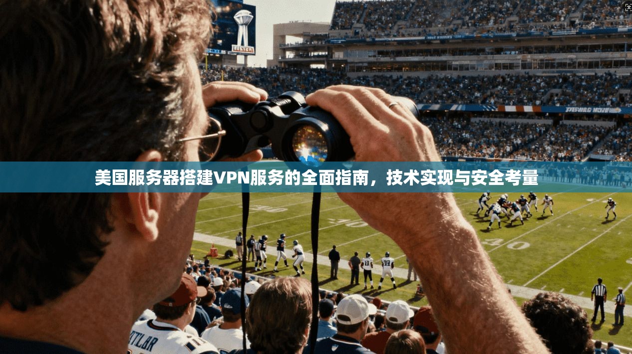 美国服务器搭建VPN服务的全面指南，技术实现与安全考量