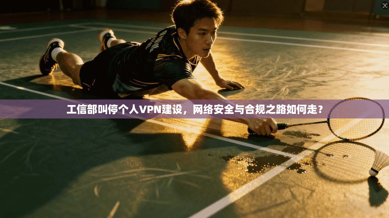 工信部叫停个人VPN建设，网络安全与合规之路如何走？