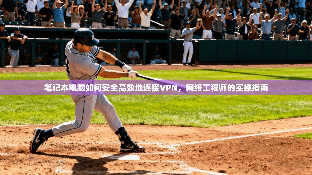 笔记本电脑如何安全高效地连接VPN，网络工程师的实操指南