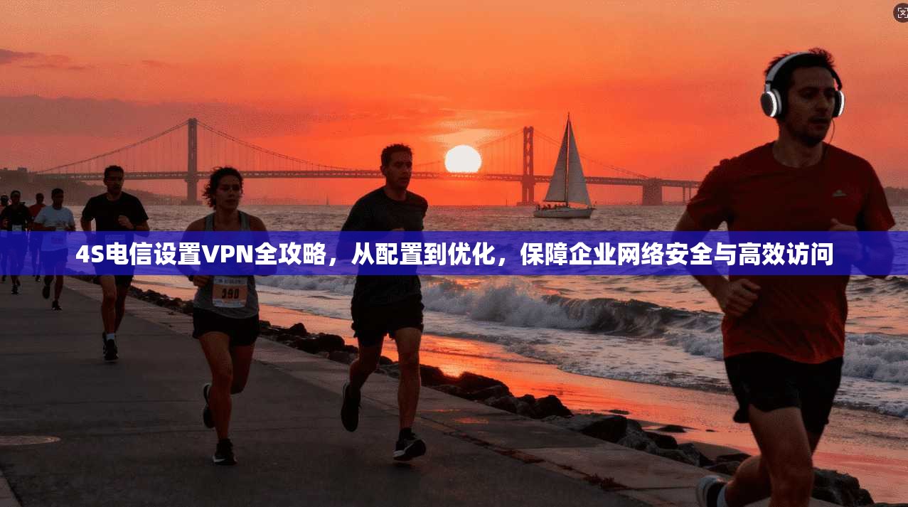 4S电信设置VPN全攻略，从配置到优化，保障企业网络安全与高效访问