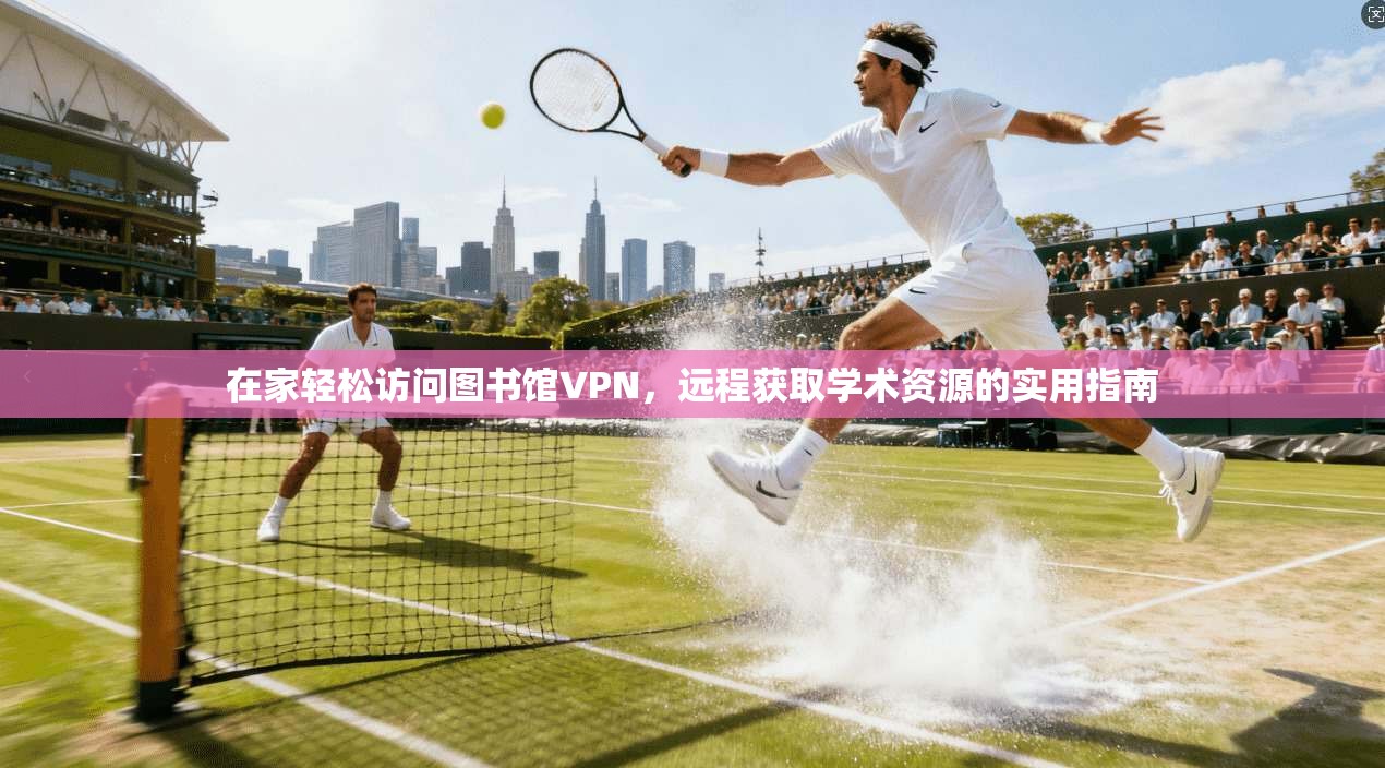 在家轻松访问图书馆VPN，远程获取学术资源的实用指南
