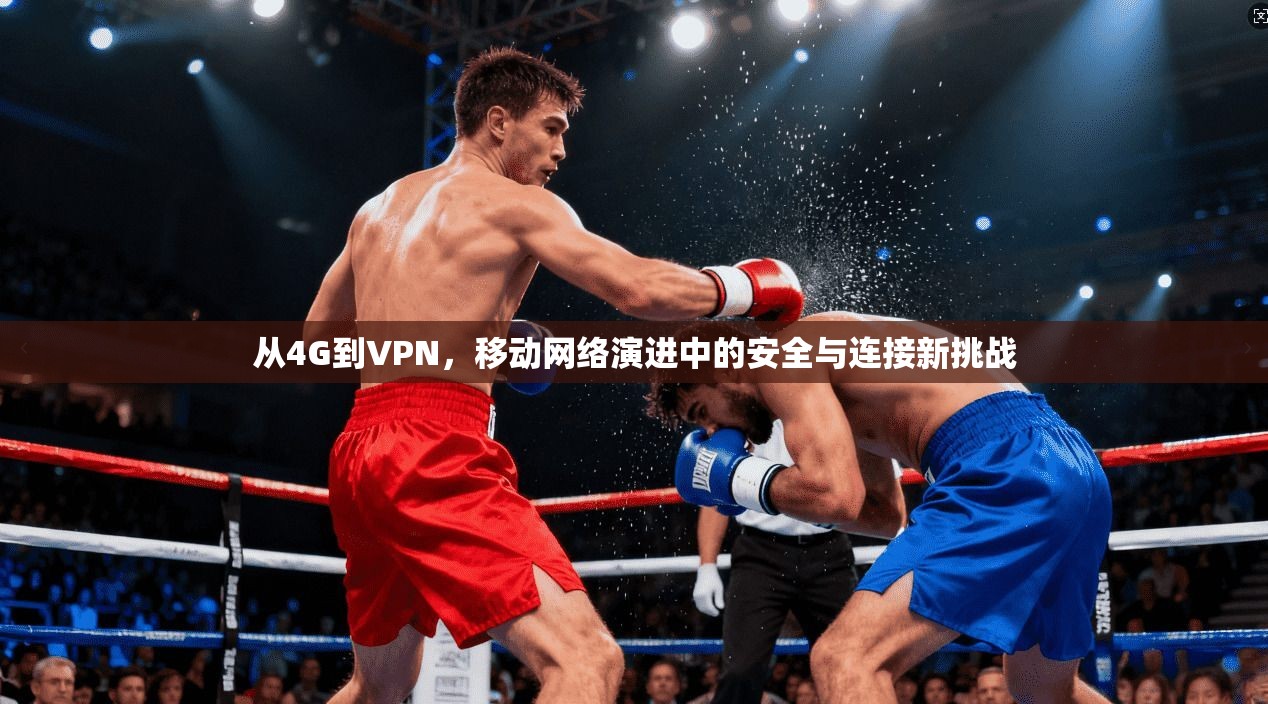 从4G到VPN，移动网络演进中的安全与连接新挑战