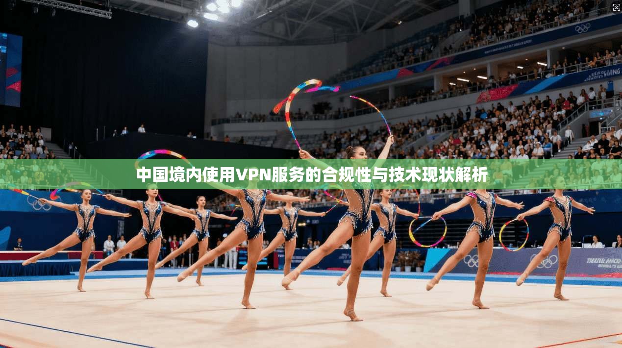 中国境内使用VPN服务的合规性与技术现状解析