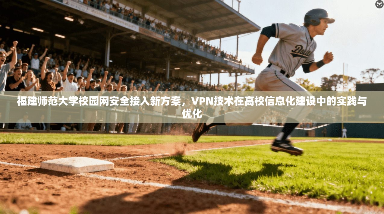 福建师范大学校园网安全接入新方案，VPN技术在高校信息化建设中的实践与优化