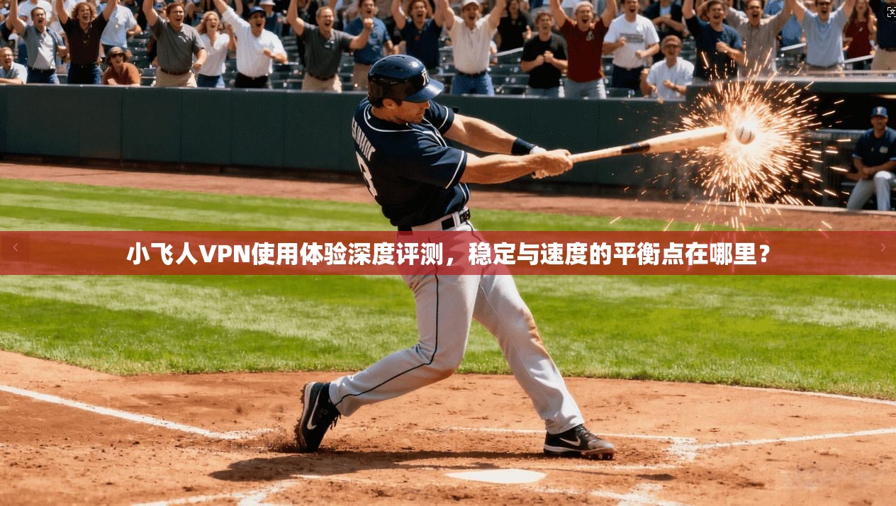 小飞人VPN使用体验深度评测，稳定与速度的平衡点在哪里？