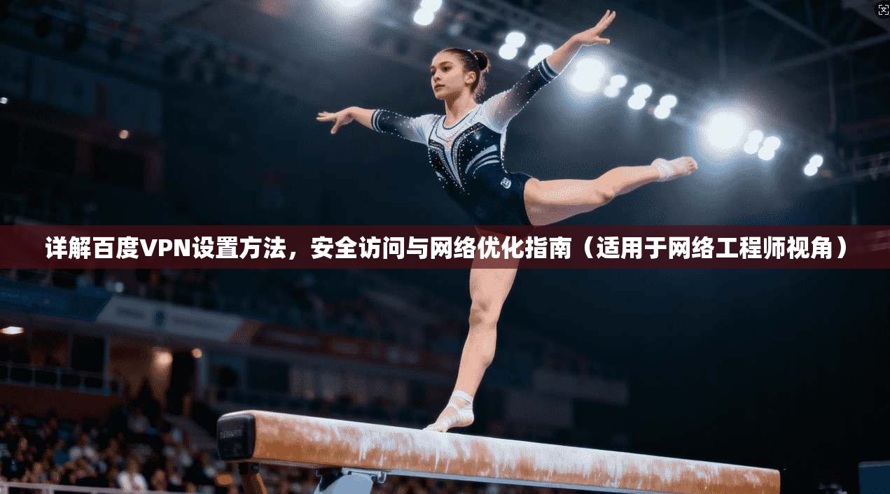 详解百度VPN设置方法，安全访问与网络优化指南（适用于网络工程师视角）