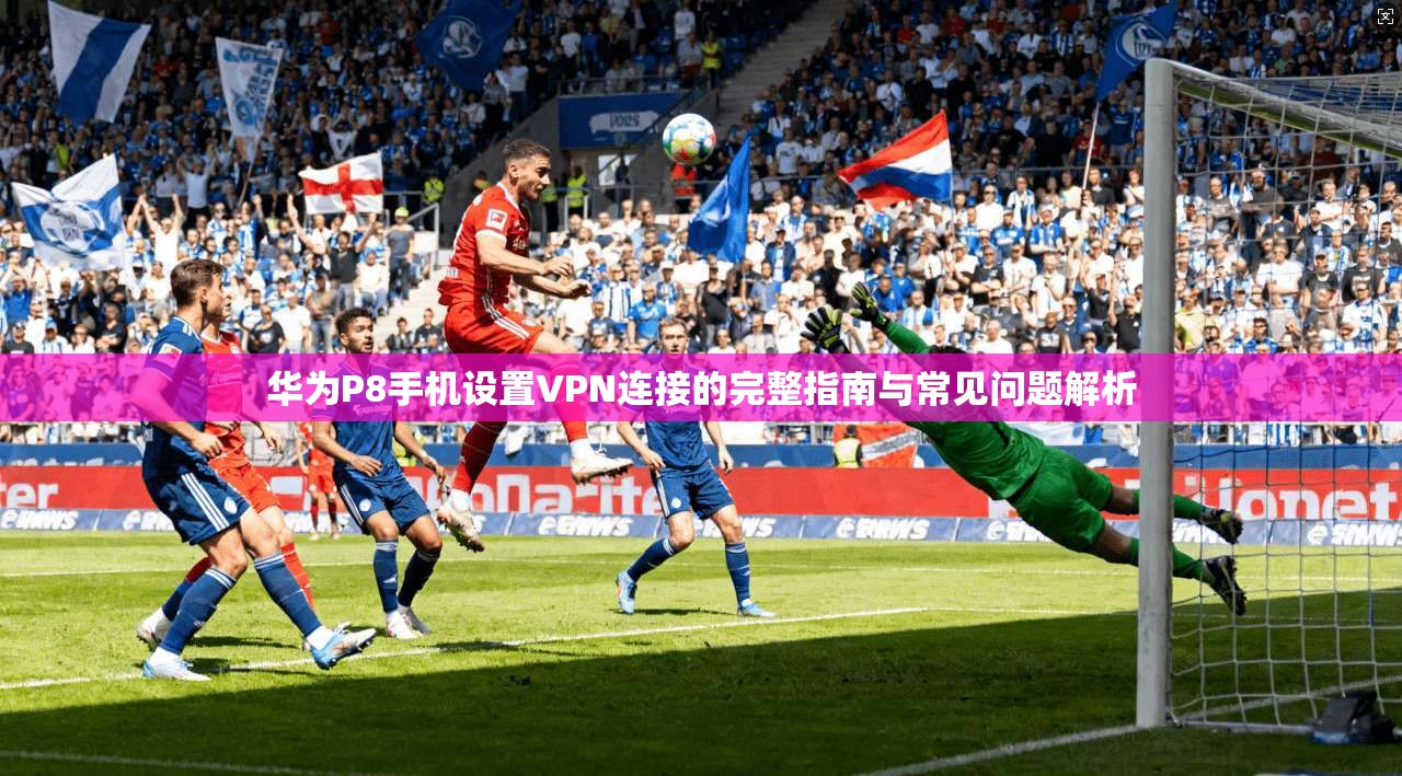 华为P8手机设置VPN连接的完整指南与常见问题解析
