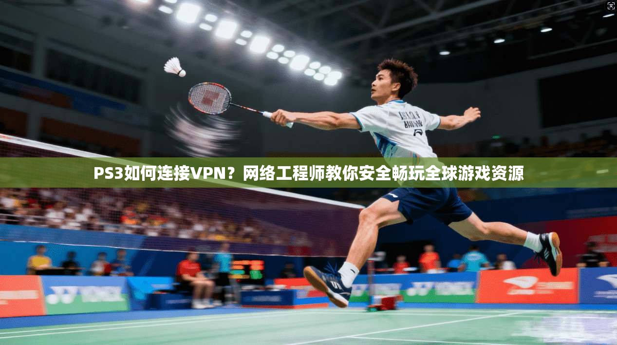 PS3如何连接VPN？网络工程师教你安全畅玩全球游戏资源