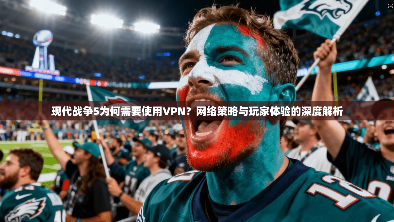 现代战争5为何需要使用VPN？网络策略与玩家体验的深度解析