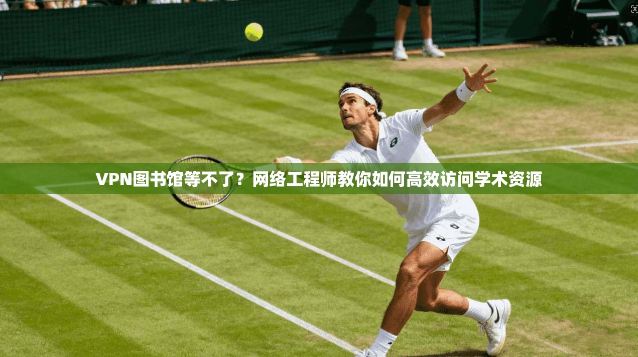 VPN图书馆等不了？网络工程师教你如何高效访问学术资源