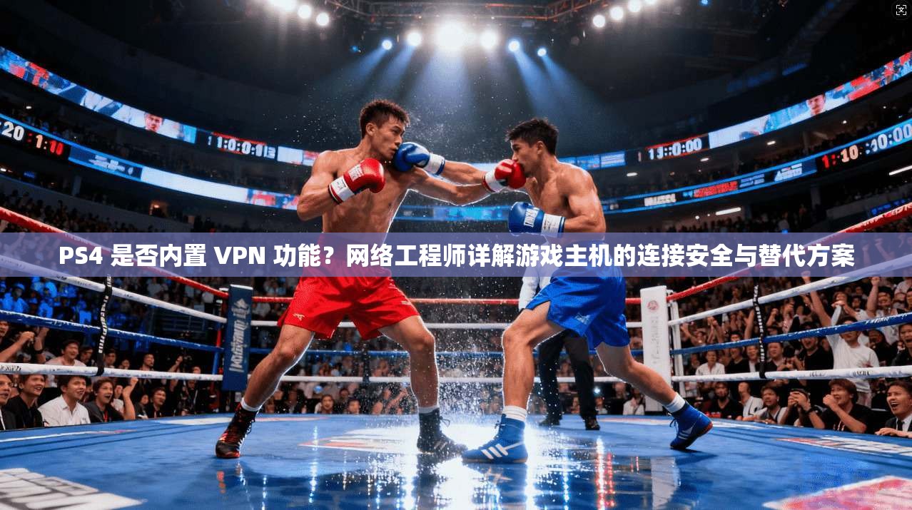 PS4 是否内置 VPN 功能？网络工程师详解游戏主机的连接安全与替代方案