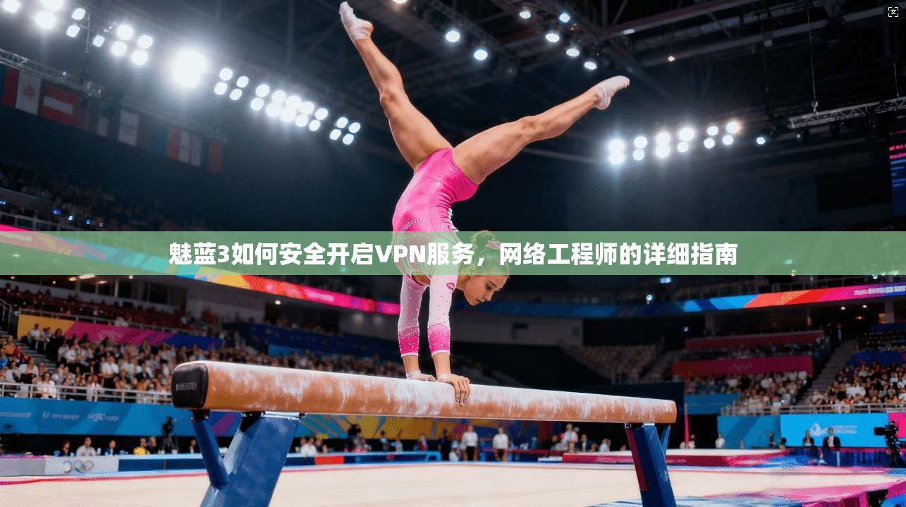 魅蓝3如何安全开启VPN服务，网络工程师的详细指南