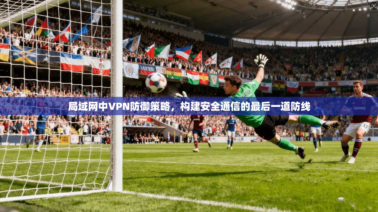 局域网中VPN防御策略，构建安全通信的最后一道防线
