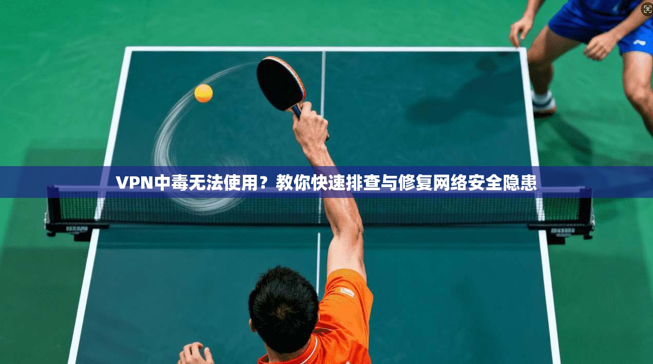 VPN中毒无法使用？教你快速排查与修复网络安全隐患