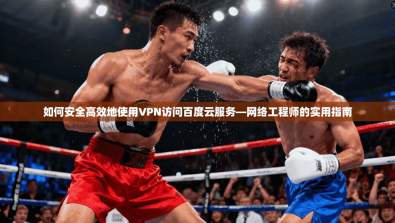如何安全高效地使用VPN访问百度云服务—网络工程师的实用指南