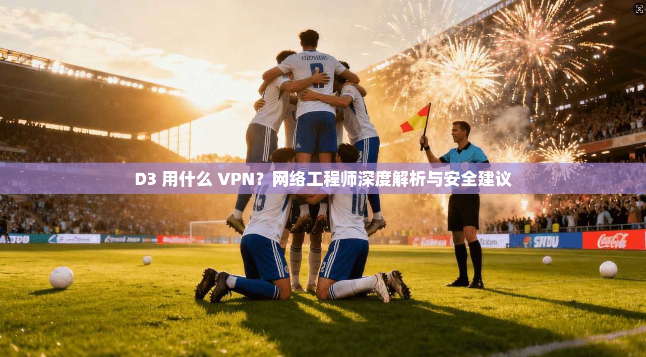 D3 用什么 VPN？网络工程师深度解析与安全建议
