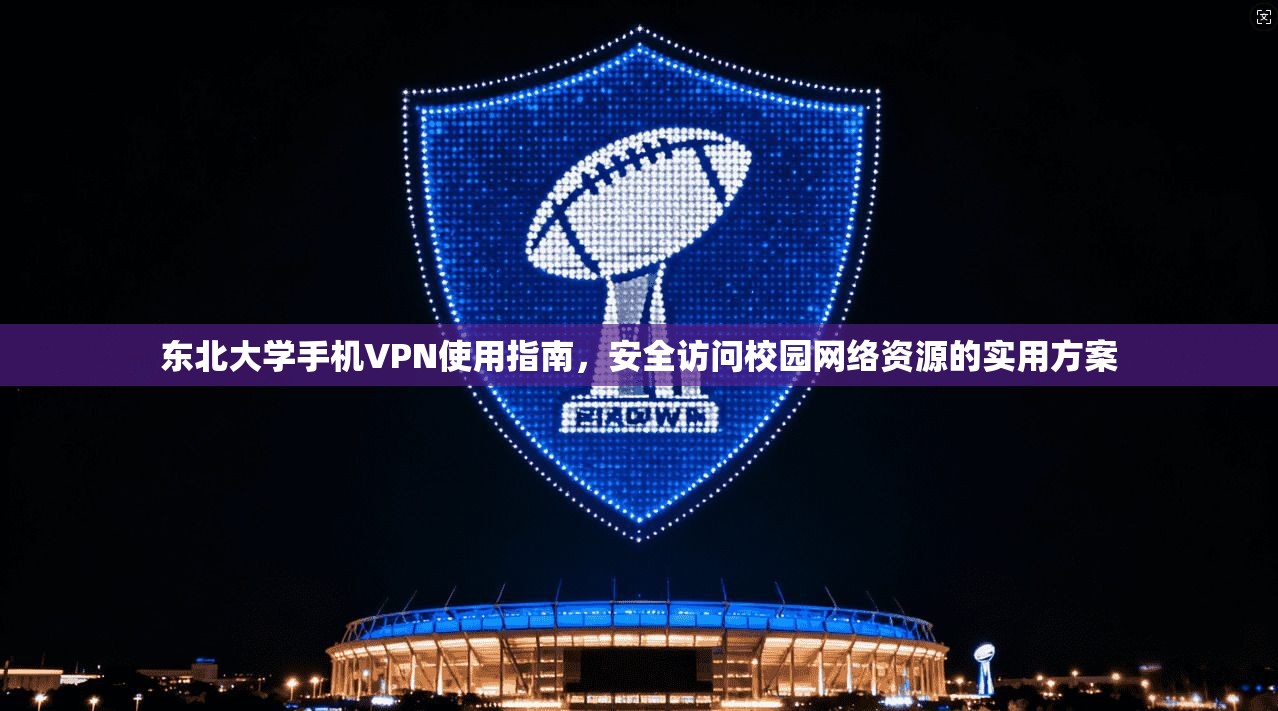 东北大学手机VPN使用指南，安全访问校园网络资源的实用方案