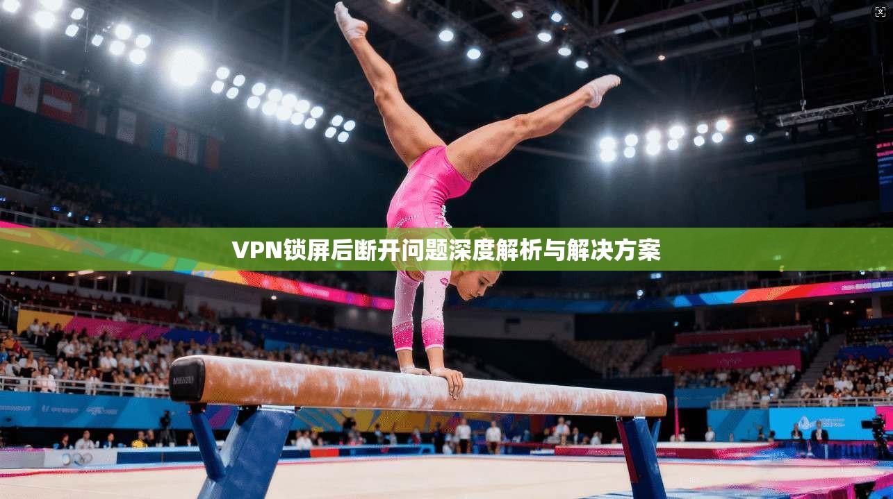 VPN锁屏后断开问题深度解析与解决方案