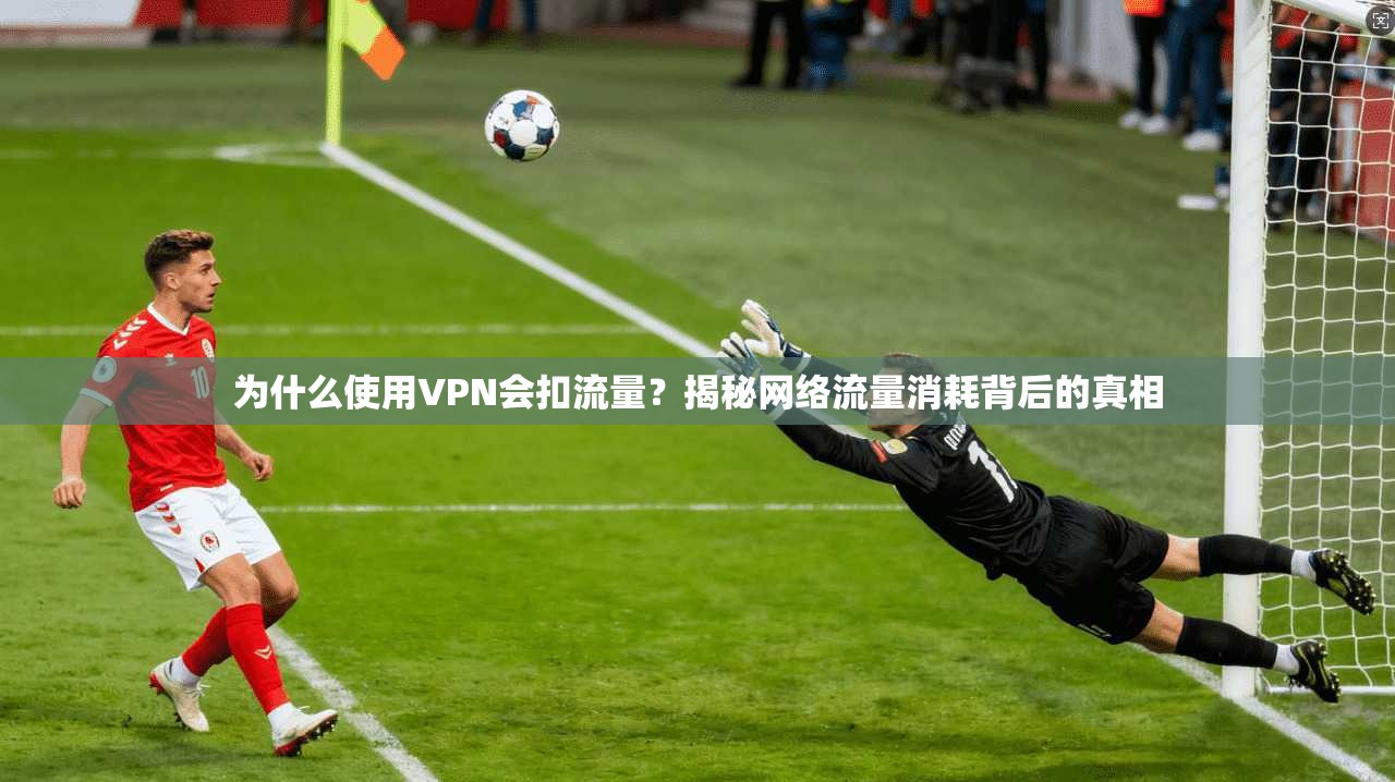 为什么使用VPN会扣流量？揭秘网络流量消耗背后的真相